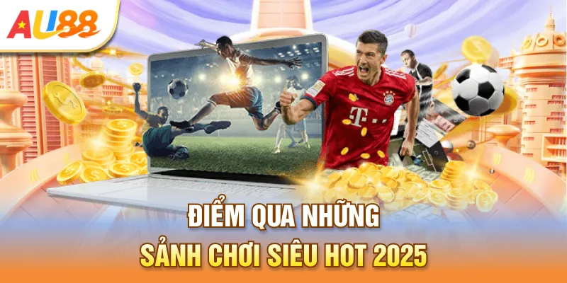 Điểm qua những sảnh chơi siêu HOT 2025