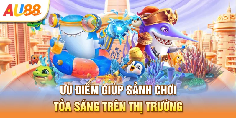 Ưu điểm giúp sảnh chơi tỏa sáng trên thị trường